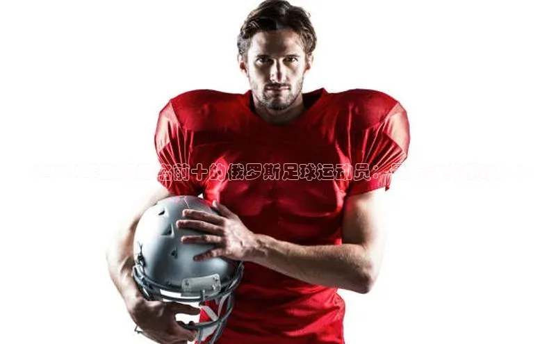 333体育平台App下载引力传媒《2021年欧洲排名前十的俄罗斯足球运动员：最新数据揭晓！》