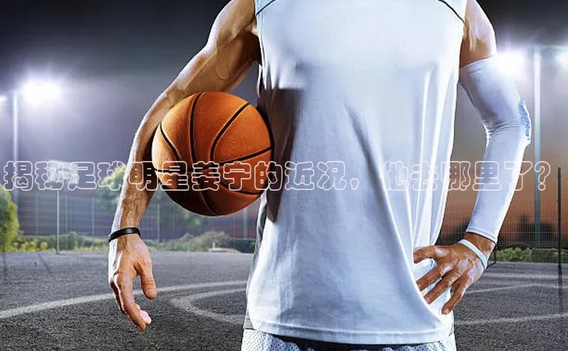 333体育赛事直播度小满理财揭秘足球明星姜宁的近况，他去哪里了？