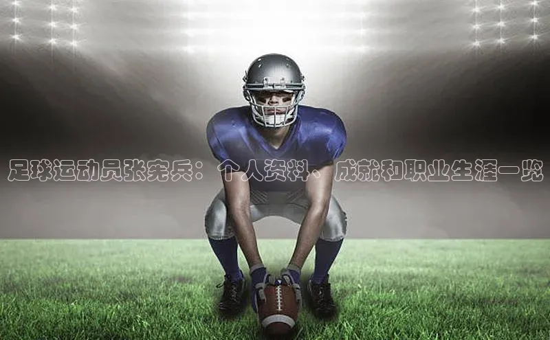 333体育app官方下载天键股份足球运动员张宪兵：个人资料、成就和职业生涯一览