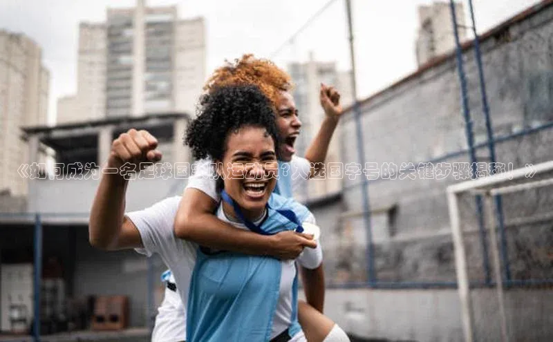 333体育投注网站百度网盘企业版《如何成为一名足球国家队运动员?入选国字号的关键步骤揭秘！》