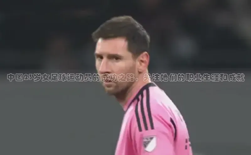 333体育手机版入口度小满支付中国23岁女足球运动员的成功之路，关注她们的职业生涯和成就