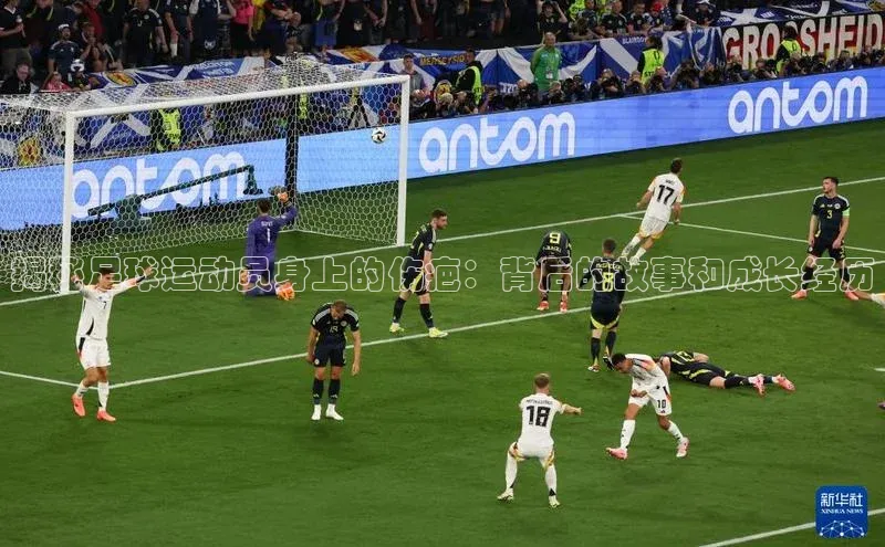 333体育官网app中海达揭秘足球运动员身上的伤疤：背后的故事和成长经历