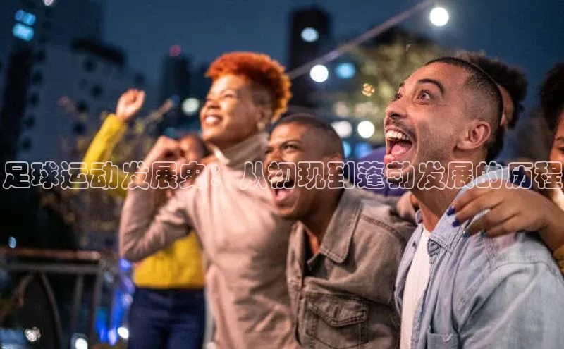 333体育官网登录入口巴美列捷福足球运动发展史：从初现到蓬勃发展的历程