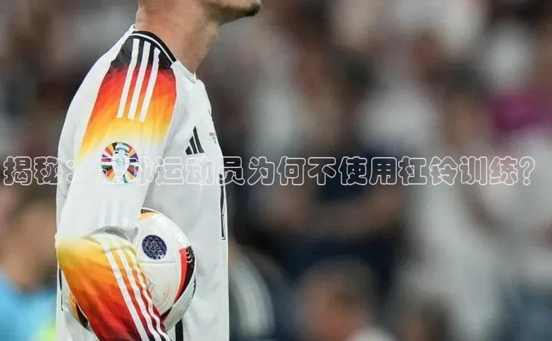 333体育平台App下载安卓手机下载百度游戏开放平台揭秘：足球运动员为何不使用杠铃训练？