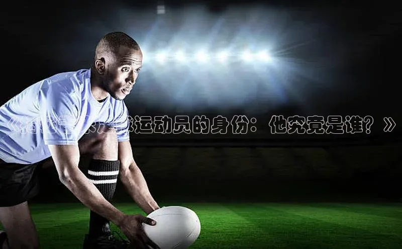 333体育官网下载百度 H5《揭秘雷米足球运动员的身份：他究竟是谁？》
