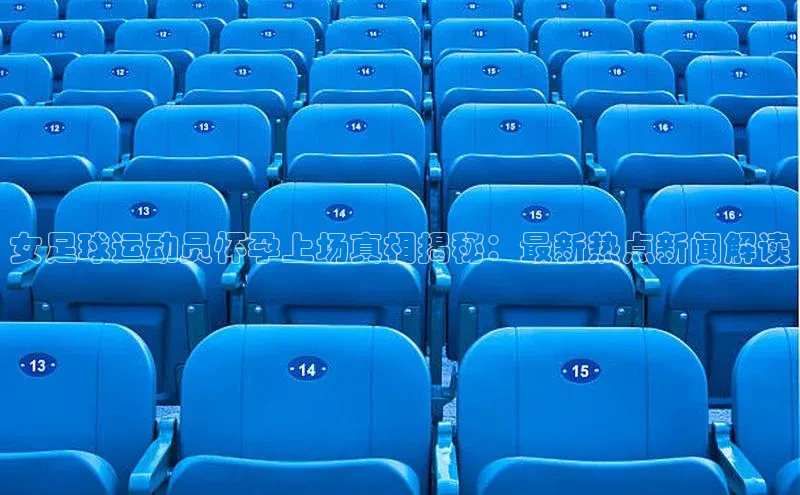 333体育app官方下载百度集团女足球运动员怀孕上场真相揭秘：最新热点新闻解读