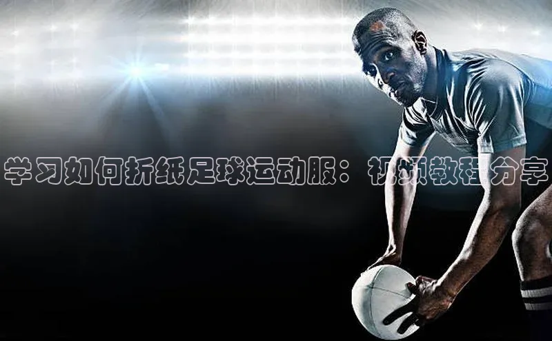 333体育官方网址一径科技学习如何折纸足球运动服：视频教程分享