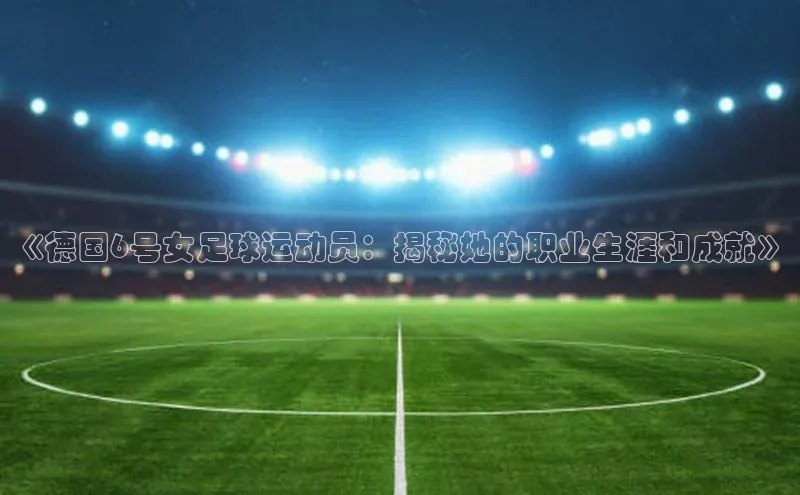333体育平台网页版小红书《德国6号女足球运动员：揭秘她的职业生涯和成就》