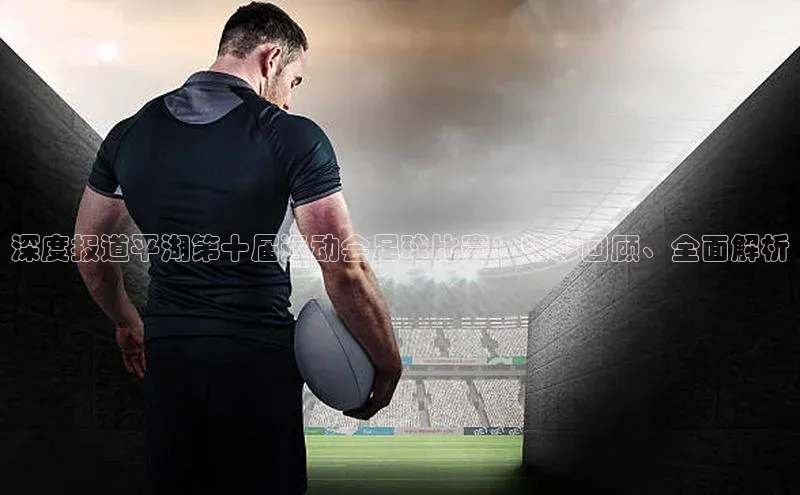 333体育赛事直播每日互动深度报道平湖第十届运动会足球比赛：精彩回顾、全面解析