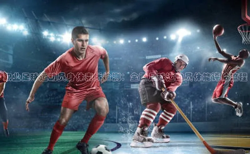 333体育网页登录福石控股职业足球运动员身体素质检测：全面足球运动员体能评估流程
