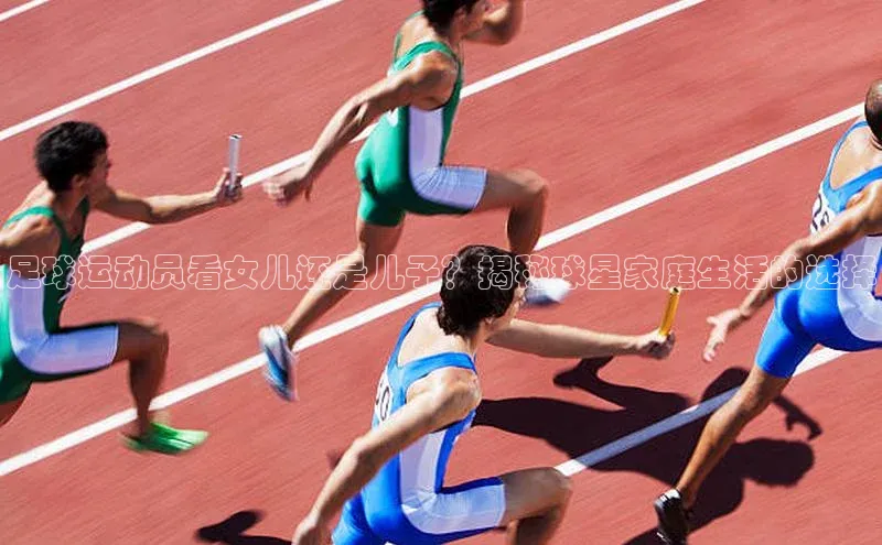 333体育改成3377了吗百度智能门户足球运动员看女儿还是儿子？揭秘球星家庭生活的选择