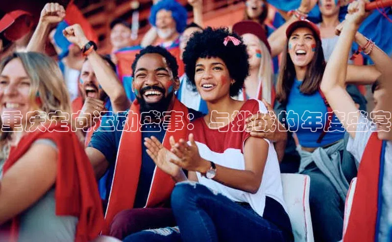 333体育app官方最新版本功能介绍哇咔哇咔文化重庆定向运动盛事：与挑战的年度盛宴