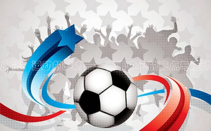 333体育官网登录入口顺丰广饶：运动的魅力——赛事中心的亮点与活动