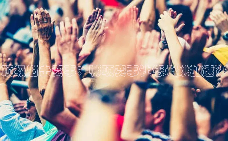 333体育官网下载路畅科技顶级射击赛事：哪项赛事让您心跳加速？