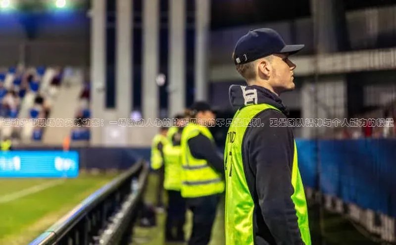 333体育app官方下载天键股份运动赛事现场的实时动态：一场激动人心的比赛见证的不只是胜利，更是团队精神与个人能力的较量