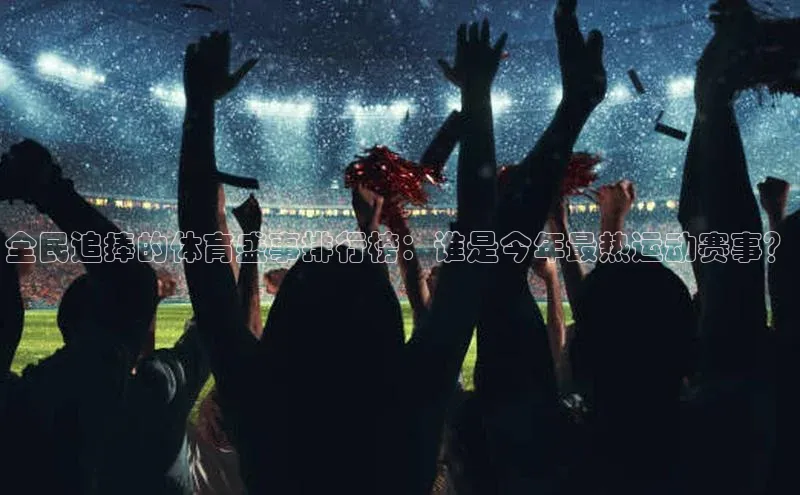全民追捧的体育盛事排行榜：谁是今年最热运动赛事？