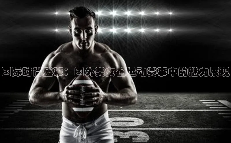 国际时尚盛事：国外美女在运动赛事中的魅力展现