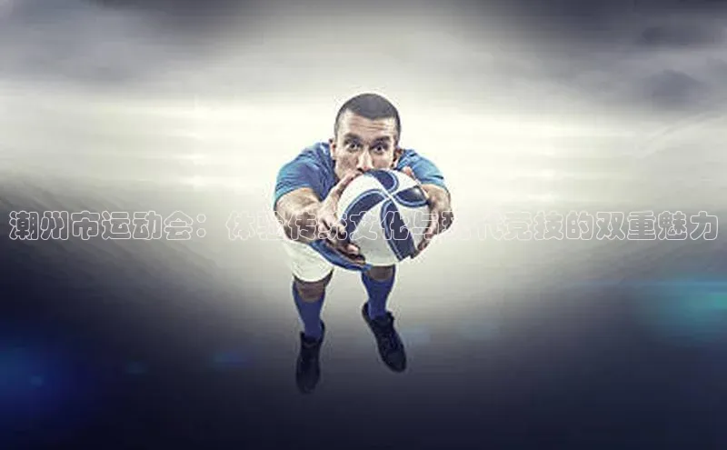 潮州市运动会：体验传统文化与现代竞技的双重魅力