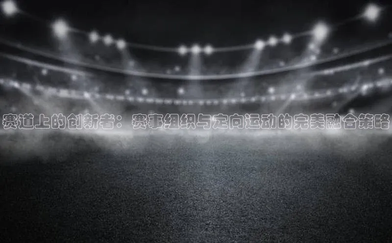 赛道上的创新者：赛事组织与定向运动的完美融合策略