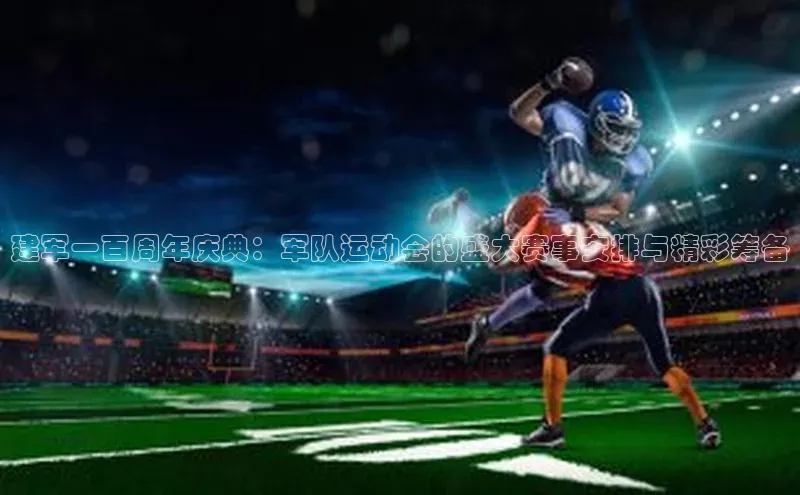 建军一百周年庆典：军队运动会的盛大赛事安排与精彩筹备