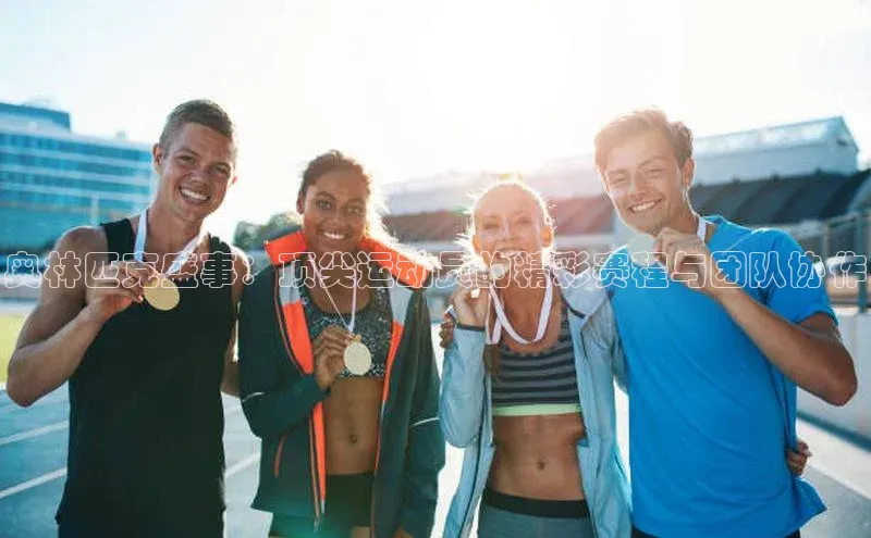 奥林匹克盛事：顶尖运动员的精彩赛程与团队协作