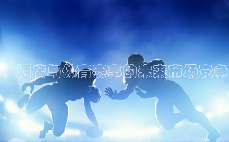 ：酒店与体育赛事的未来市场竞争