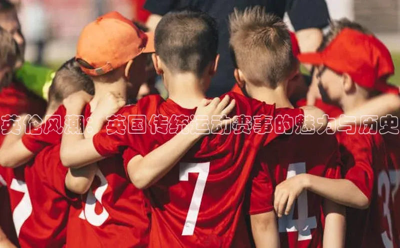 英伦风潮：英国传统运动赛事的魅力与历史