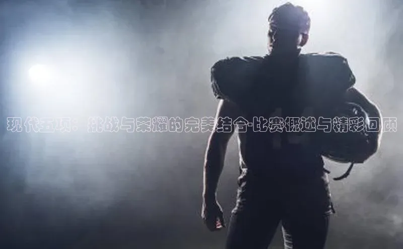 现代五项：挑战与荣耀的完美结合-比赛概述与精彩回顾