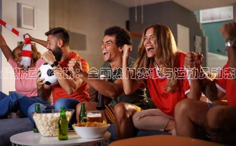 最新运动资讯：全面热门赛事与运动员动态