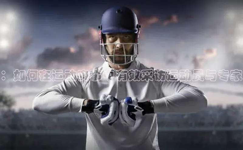 ：如何在运动赛事中有效采访运动员与专家