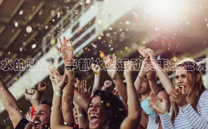 水的激情：丰都水上运动赛事的盛况