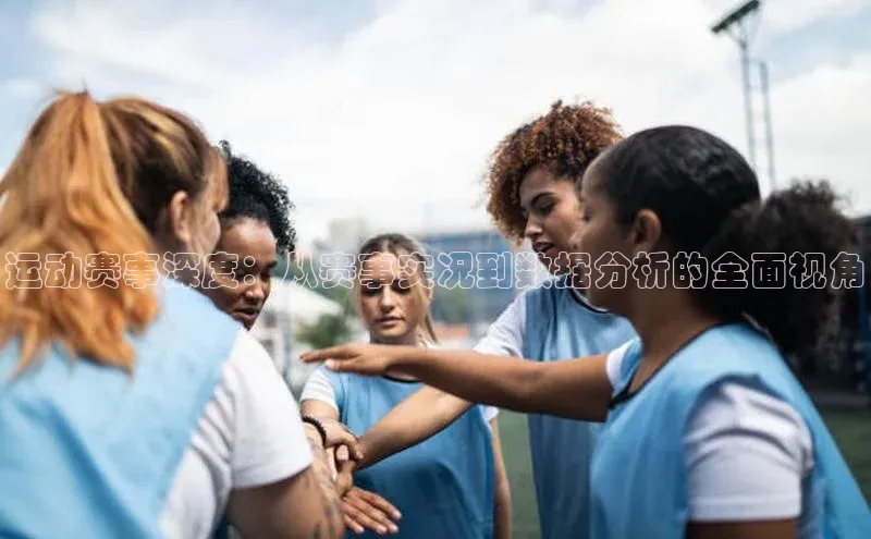 运动赛事深度：从赛事实况到数据分析的全面视角