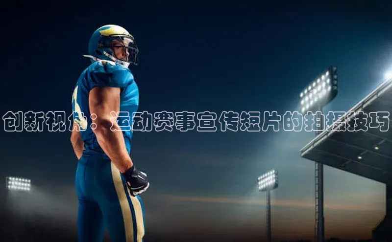创新视角：运动赛事宣传短片的拍摄技巧