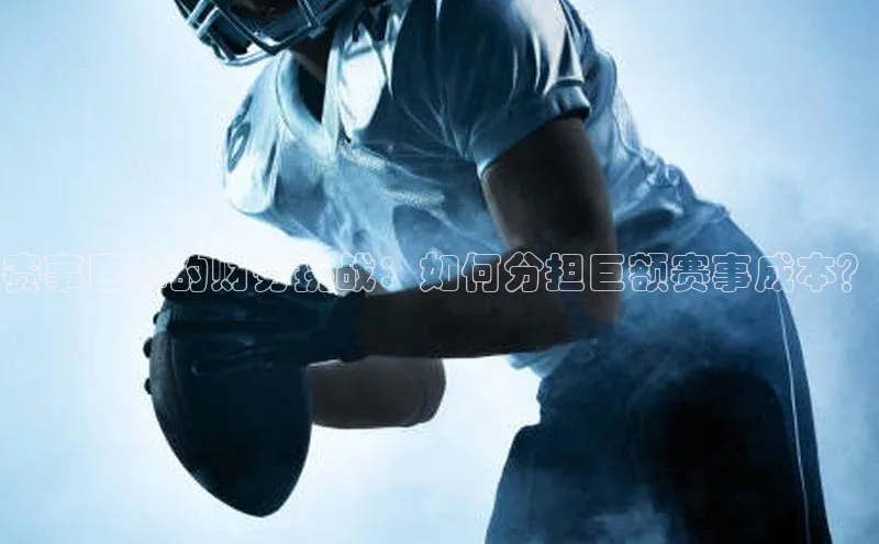 赛事巨擘的财务挑战：如何分担巨额赛事成本？