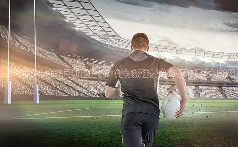 水上运动赛事公司加盟指南：如何抓住新兴市场的机遇与挑战