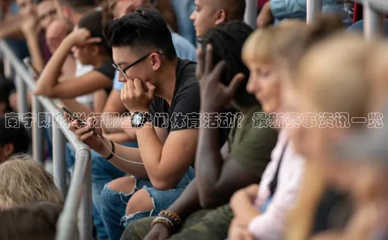 南宁即将举行哪些热门体育活动？最新赛事资讯一览