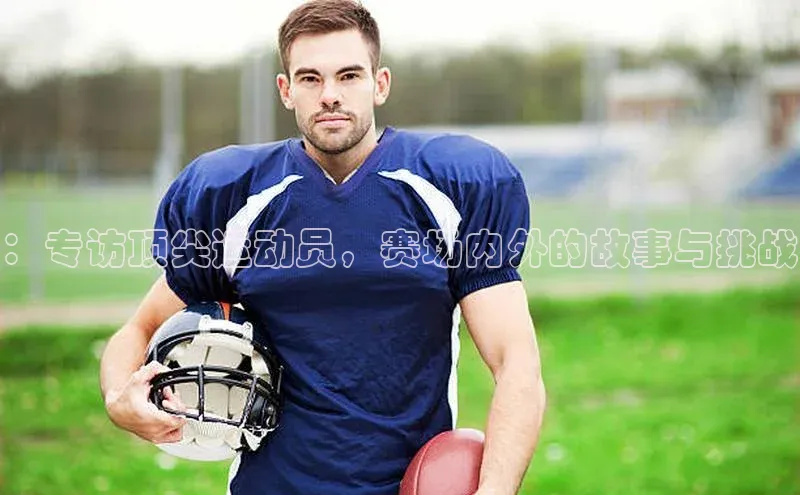 ：专访顶尖运动员，赛场内外的故事与挑战