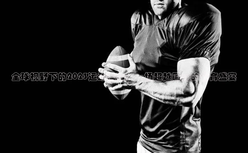 全球视野下的2023运动盛事：一场超越国界的体育盛宴