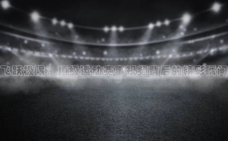 飞跃极限：顶级运动赛事视频背后的精彩瞬间