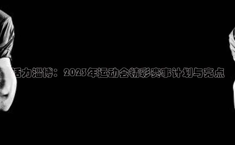 活力淄博：2023年运动会精彩赛事计划与亮点