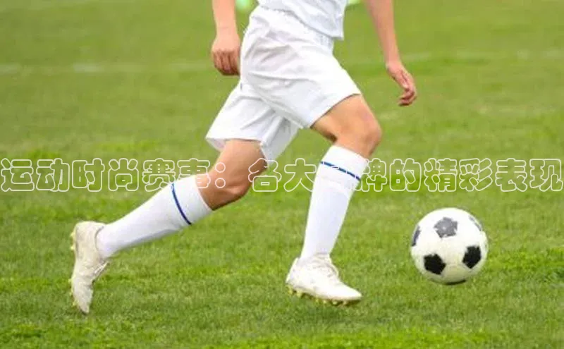 运动时尚赛事：各大品牌的精彩表现