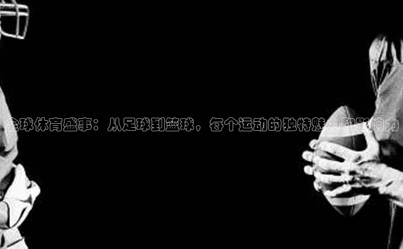 全球体育盛事：从足球到篮球，每个运动的独特魅力和影响力