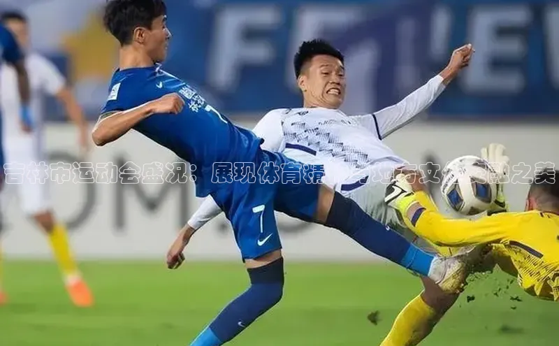 吉林市运动会盛况：展现体育精神与地方文化交融之美