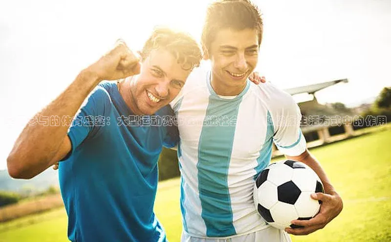 全民参与的体育盛宴：大型运动赛事在促进社会活力和健康生活方式中的作用