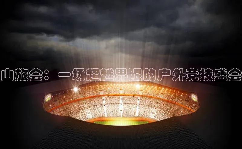 山旅会：一场超越界限的户外竞技盛会