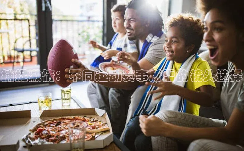 捕捉激情：不同运动赛事所需的镜头选择