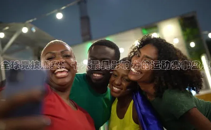 全球竞技盛宴：十大最具影响力的运动赛事盘点