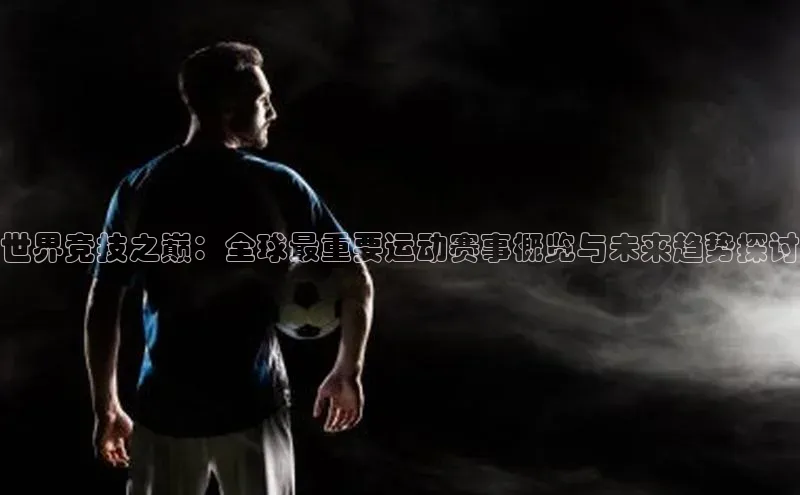 世界竞技之巅：全球最重要运动赛事概览与未来趋势探讨
