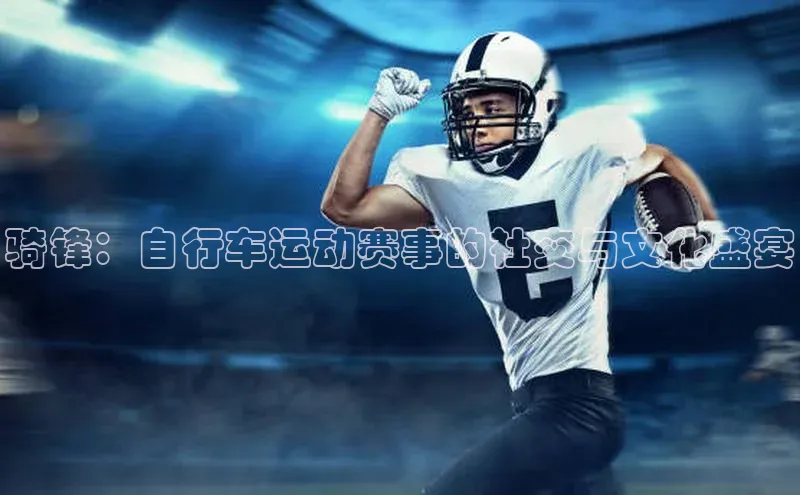 骑锋：自行车运动赛事的社交与文化盛宴