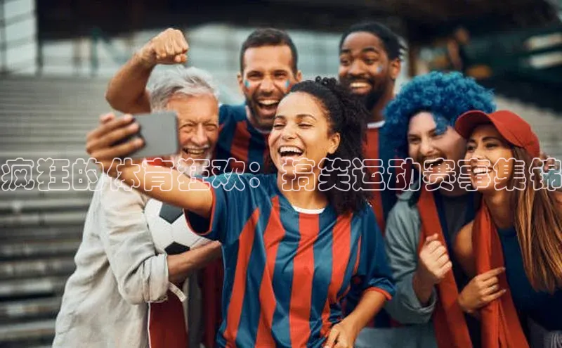 疯狂的体育狂欢：搞笑运动赛事集锦